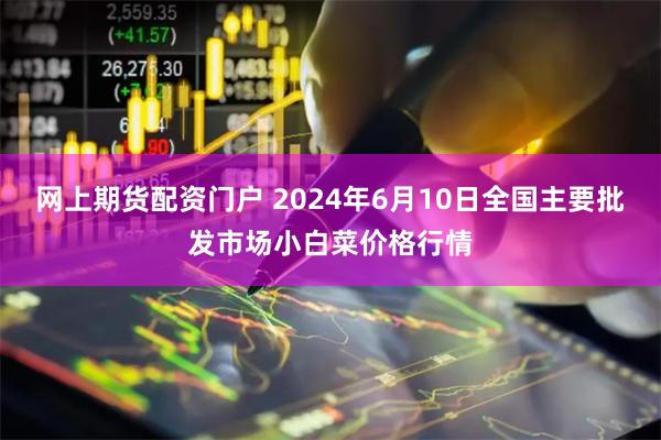 网上期货配资门户 2024年6月10日全国主要批发市场小白菜价格行情