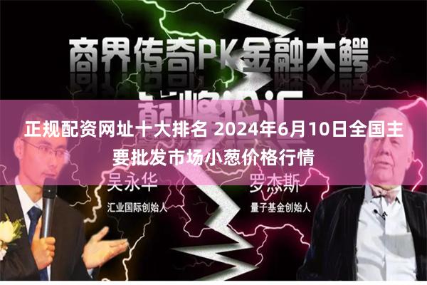 正规配资网址十大排名 2024年6月10日全国主要批发市场小葱价格行情