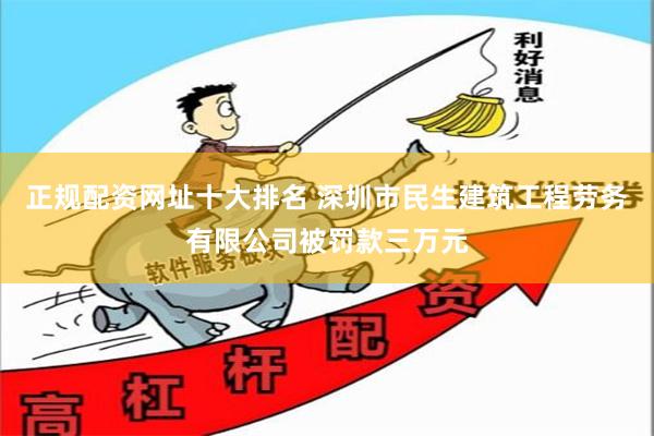 正规配资网址十大排名 深圳市民生建筑工程劳务有限公司被罚款三万元