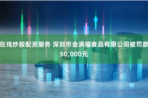 在线炒股配资服务 深圳市金满福食品有限公司被罚款50,000元