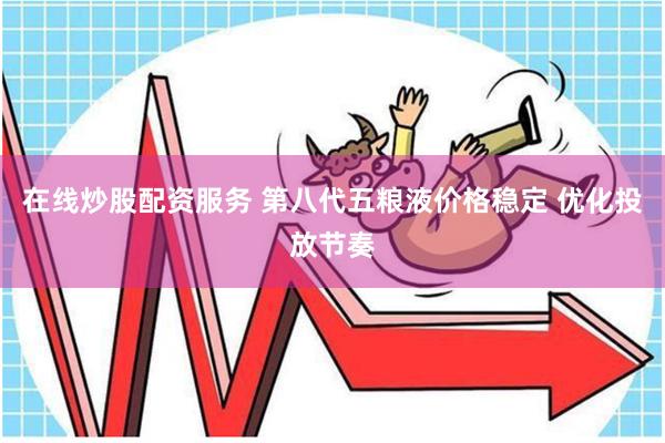 在线炒股配资服务 第八代五粮液价格稳定 优化投放节奏