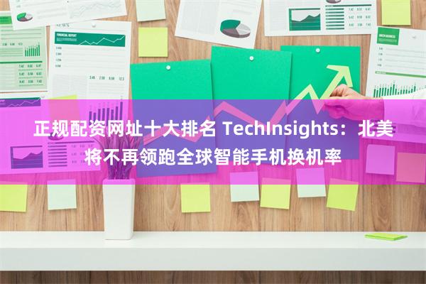 正规配资网址十大排名 TechInsights：北美将不再领跑全球智能手机换机率