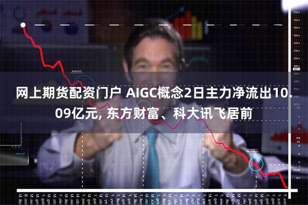 网上期货配资门户 AIGC概念2日主力净流出10.09亿元, 东方财富、科大讯飞居前