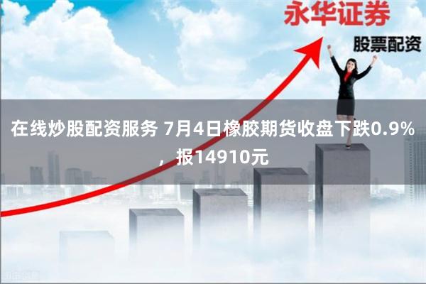 在线炒股配资服务 7月4日橡胶期货收盘下跌0.9%，报14910元