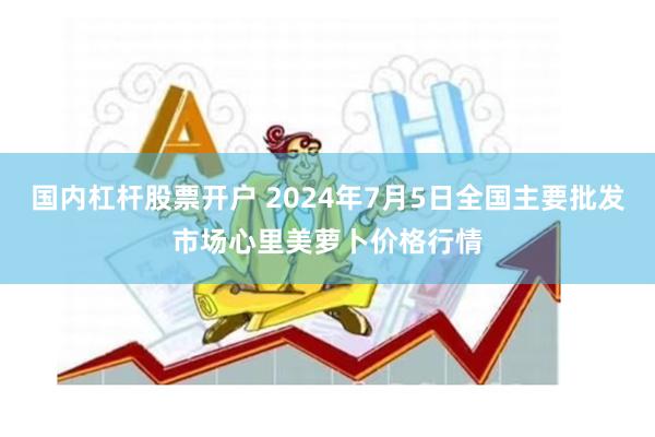 国内杠杆股票开户 2024年7月5日全国主要批发市场心里美萝卜价格行情