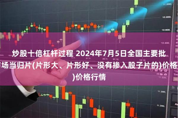 炒股十倍杠杆过程 2024年7月5日全国主要批发市场当归片(片形大、片形好、没有掺入股子片的)价格行情