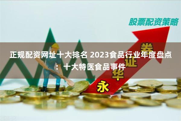 正规配资网址十大排名 2023食品行业年度盘点：十大特医食品事件