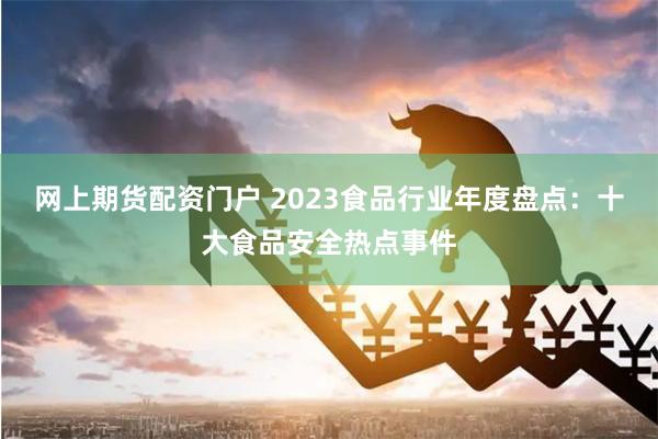 网上期货配资门户 2023食品行业年度盘点：十大食品安全热点事件