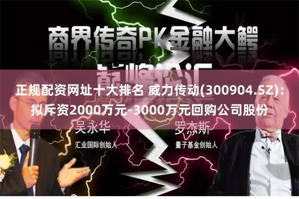 正规配资网址十大排名 威力传动(300904.SZ)：拟斥资2000万元-3000万元回购公司股份