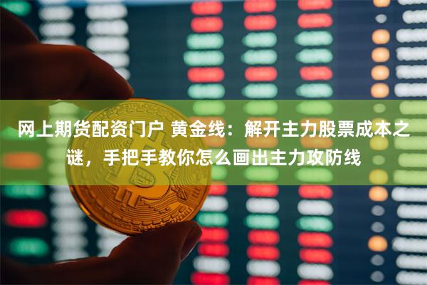 网上期货配资门户 黄金线：解开主力股票成本之谜，手把手教你怎么画出主力攻防线