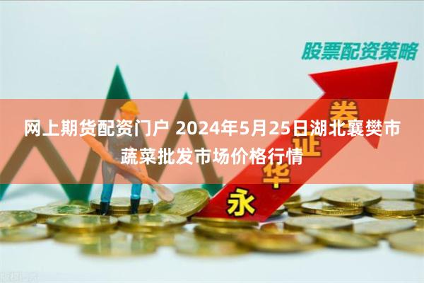 网上期货配资门户 2024年5月25日湖北襄樊市蔬菜批发市场价格行情