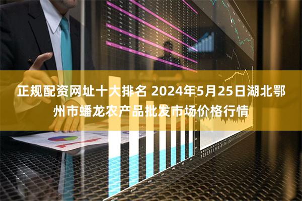 正规配资网址十大排名 2024年5月25日湖北鄂州市蟠龙农产品批发市场价格行情