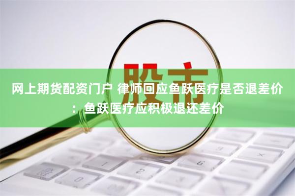 网上期货配资门户 律师回应鱼跃医疗是否退差价：鱼跃医疗应积极退还差价