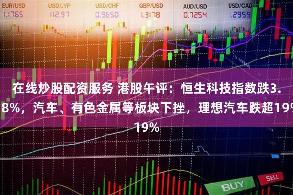 在线炒股配资服务 港股午评：恒生科技指数跌3.18%，汽车、有色金属等板块下挫，理想汽车跌超19%