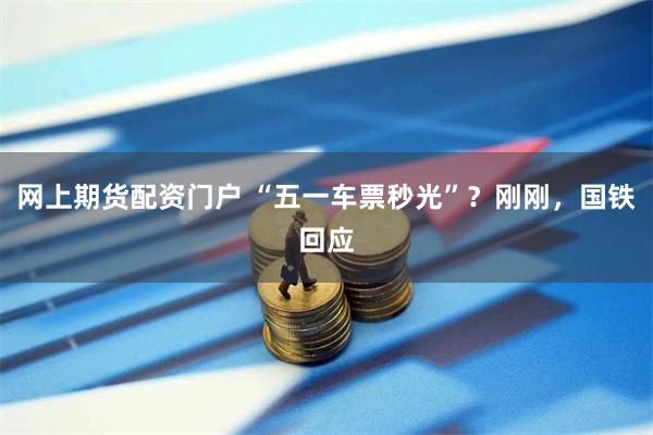 网上期货配资门户 “五一车票秒光”？刚刚，国铁回应