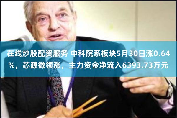 在线炒股配资服务 中科院系板块5月30日涨0.64%，芯源微领涨，主力资金净流入6393.73万元