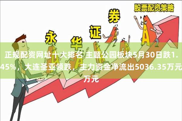 正规配资网址十大排名 主题公园板块5月30日跌1.45%，大连圣亚领跌，主力资金净流出5036.35万元