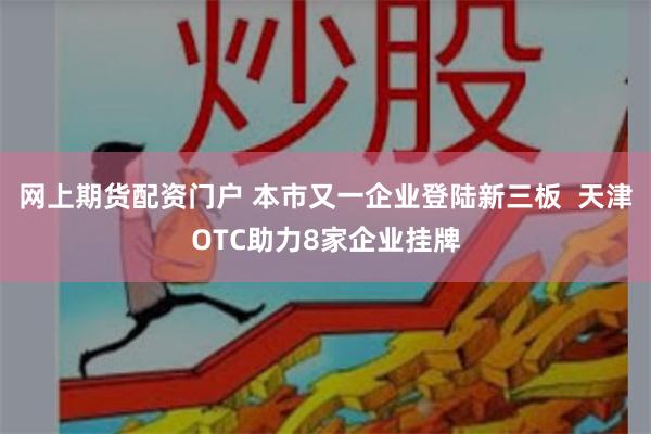 网上期货配资门户 本市又一企业登陆新三板  天津OTC助力8家企业挂牌