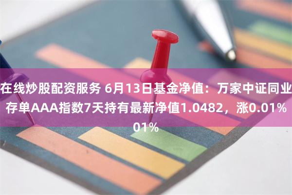 在线炒股配资服务 6月13日基金净值：万家中证同业存单AAA指数7天持有最新净值1.0482，涨0.01%