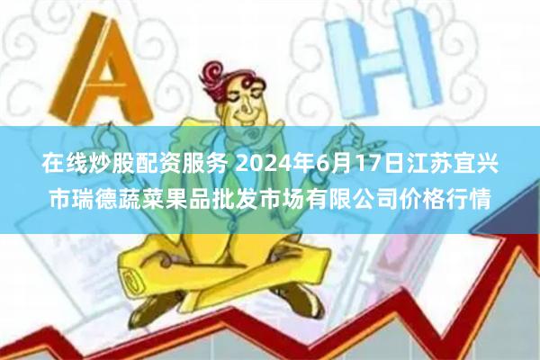 在线炒股配资服务 2024年6月17日江苏宜兴市瑞德蔬菜果品批发市场有限公司价格行情