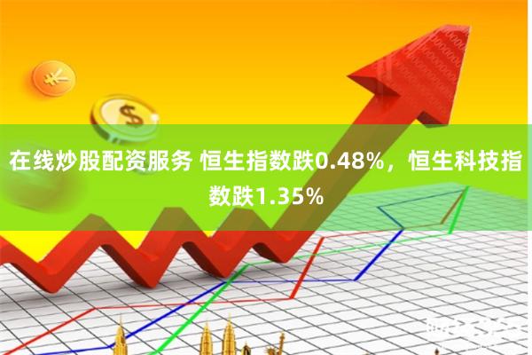 在线炒股配资服务 恒生指数跌0.48%，恒生科技指数跌1.35%