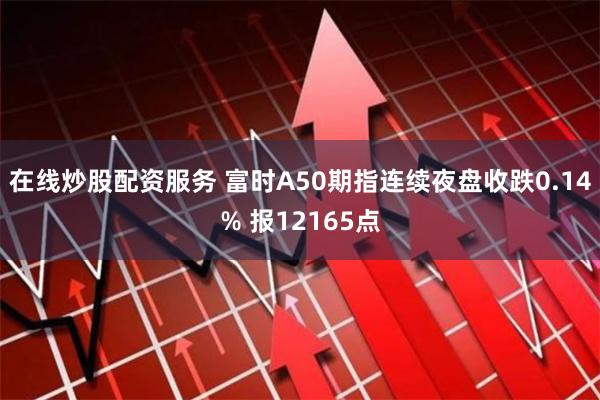 在线炒股配资服务 富时A50期指连续夜盘收跌0.14% 报12165点