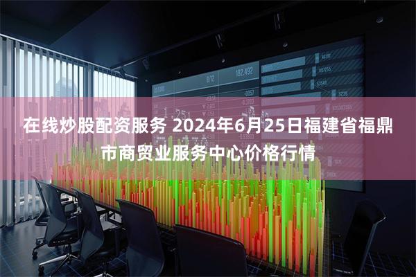 在线炒股配资服务 2024年6月25日福建省福鼎市商贸业服务中心价格行情