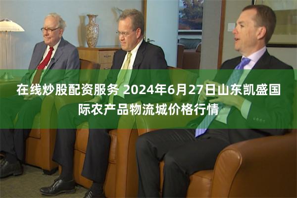 在线炒股配资服务 2024年6月27日山东凯盛国际农产品物流城价格行情