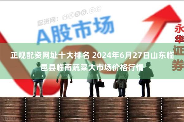 正规配资网址十大排名 2024年6月27日山东临邑县临南蔬菜大市场价格行情