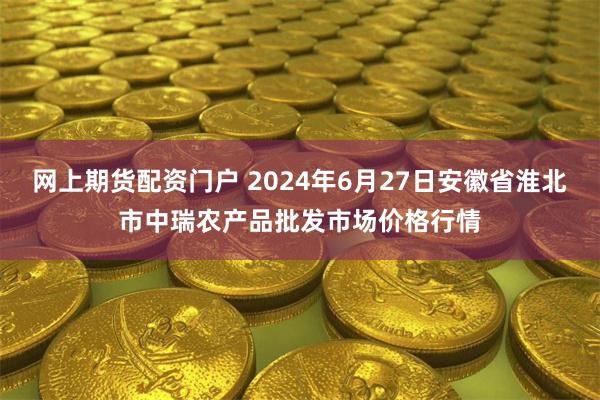 网上期货配资门户 2024年6月27日安徽省淮北市中瑞农产品批发市场价格行情