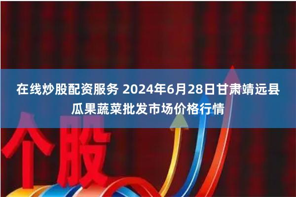 在线炒股配资服务 2024年6月28日甘肃靖远县瓜果蔬菜批发市场价格行情