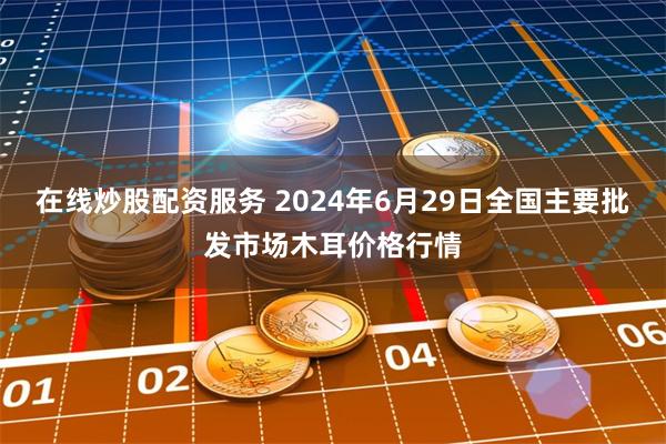 在线炒股配资服务 2024年6月29日全国主要批发市场木耳价格行情