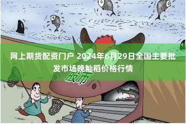 网上期货配资门户 2024年6月29日全国主要批发市场晚籼稻价格行情