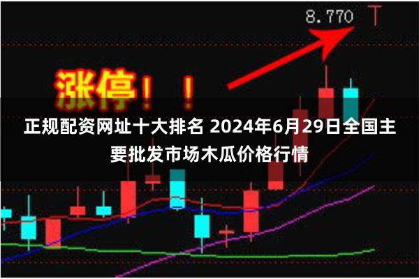 正规配资网址十大排名 2024年6月29日全国主要批发市场木瓜价格行情