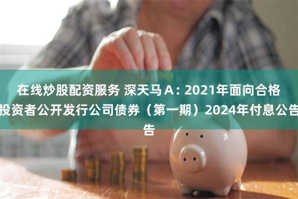 在线炒股配资服务 深天马Ａ: 2021年面向合格投资者公开发行公司债券（第一期）2024年付息公告