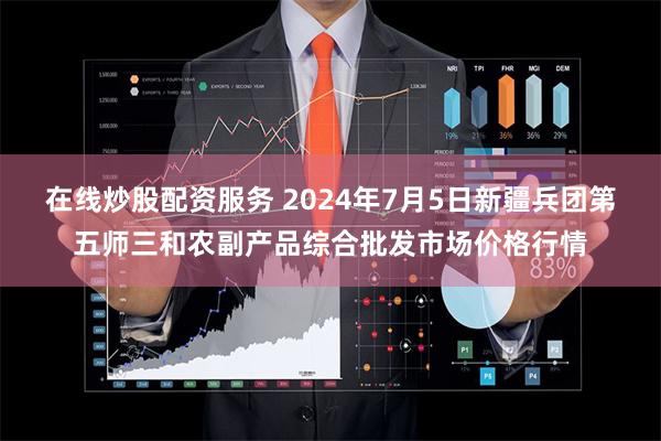 在线炒股配资服务 2024年7月5日新疆兵团第五师三和农副产品综合批发市场价格行情