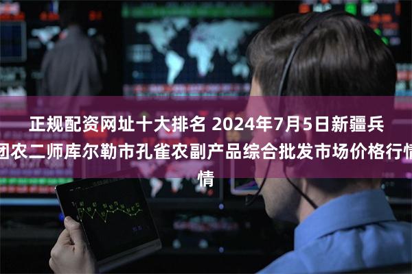 正规配资网址十大排名 2024年7月5日新疆兵团农二师库尔勒市孔雀农副产品综合批发市场价格行情