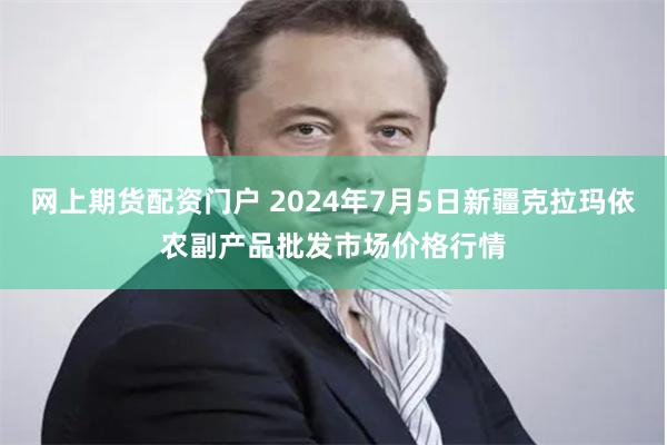 网上期货配资门户 2024年7月5日新疆克拉玛依农副产品批发市场价格行情