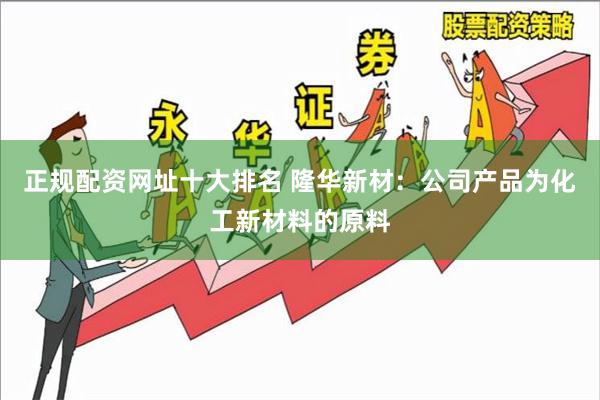 正规配资网址十大排名 隆华新材：公司产品为化工新材料的原料