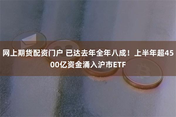 网上期货配资门户 已达去年全年八成！上半年超4500亿资金涌入沪市ETF