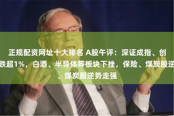 正规配资网址十大排名 A股午评：深证成指、创业板指跌超1%，白酒、半导体等板块下挫，保险、煤炭股逆势走强