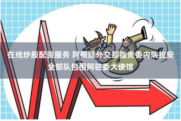 在线炒股配资服务 阿根廷外交部指责委内瑞拉安全部队包围阿驻委大使馆