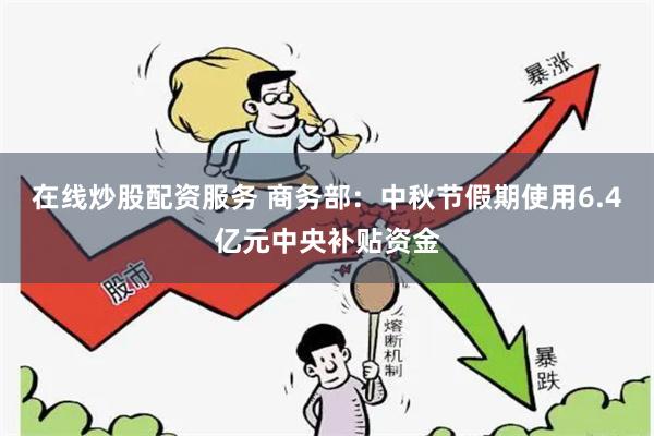 在线炒股配资服务 商务部：中秋节假期使用6.4亿元中央补贴资金