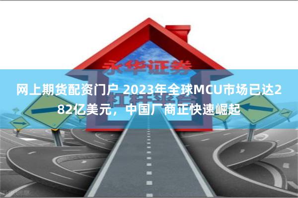 网上期货配资门户 2023年全球MCU市场已达282亿美元，中国厂商正快速崛起