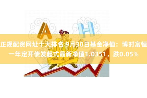 正规配资网址十大排名 9月30日基金净值：博时富恒一年定开债发起式最新净值1.0351，跌0.05%