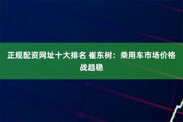 正规配资网址十大排名 崔东树：乘用车市场价格战趋稳