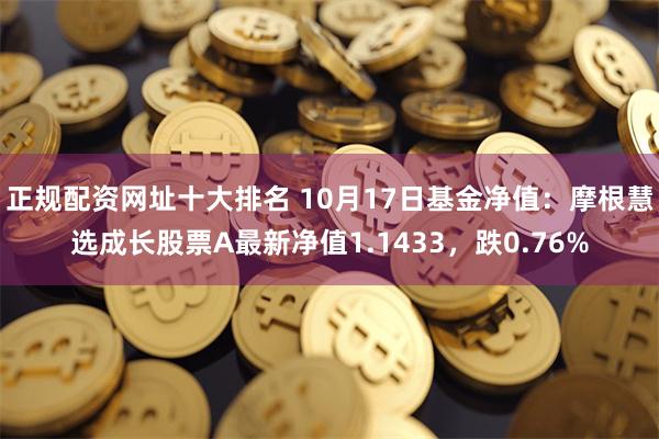 正规配资网址十大排名 10月17日基金净值：摩根慧选成长股票A最新净值1.1433，跌0.76%