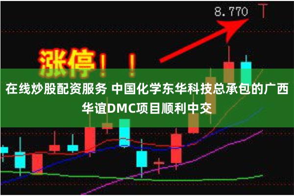 在线炒股配资服务 中国化学东华科技总承包的广西华谊DMC项目顺利中交