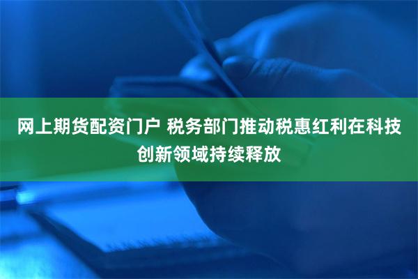 网上期货配资门户 税务部门推动税惠红利在科技创新领域持续释放