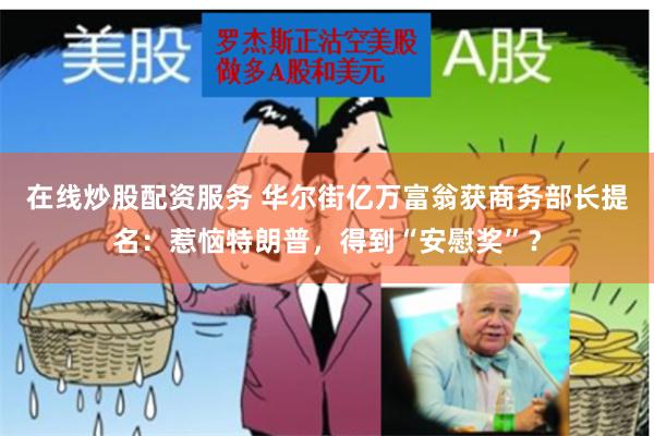 在线炒股配资服务 华尔街亿万富翁获商务部长提名：惹恼特朗普，得到“安慰奖”？